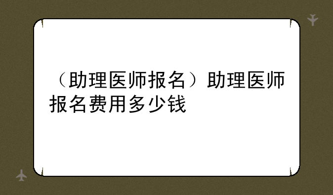 （助理医师报名）助理医师报名费用多少钱