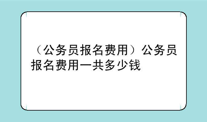 （公务员报名费用）公务员报名费用一共多少钱