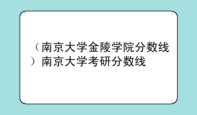 （南京大学金陵学院分数线）南京大学考研分数线