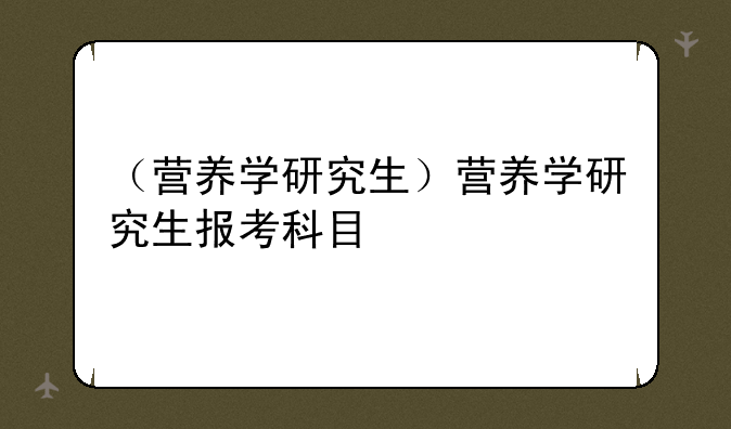 （营养学研究生）营养学研究生报考科目
