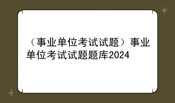 （事业单位考试试题）事业单位考试试题题库2024