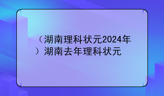 （湖南理科状元2024年）湖南去年理科状元