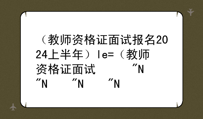 （教师资格证面试报名2024上半年）教师资格证面试报名网址