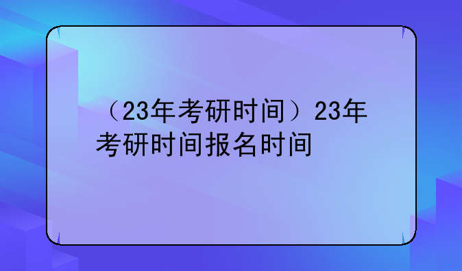 （23年考研时间）23年考研时间报名时间