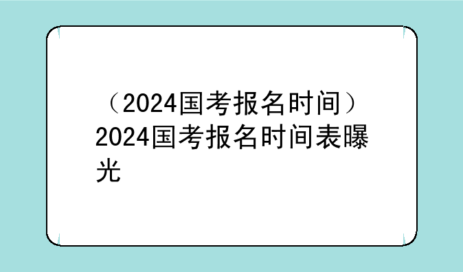（2024国考报名时间）2024国考报名时间表曝光