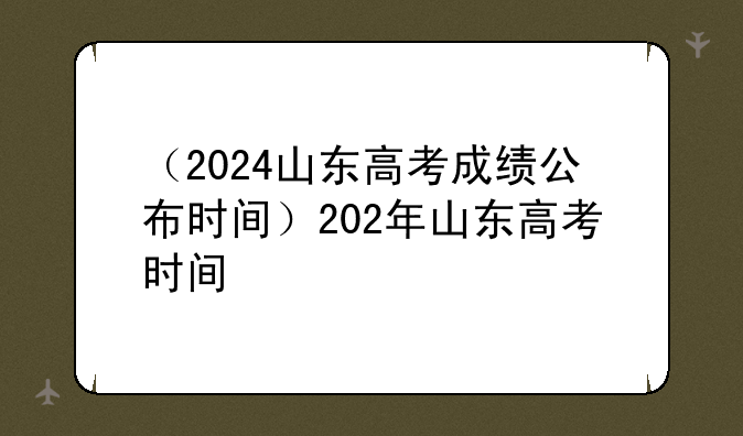 （2024山东高考成绩公布时间）202年山东高考时间