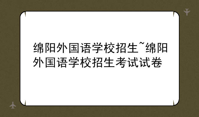 绵阳外国语学校招生~绵阳外国语学校招生考试试卷