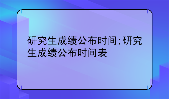 研究生成绩公布时间;研究生成绩公布时间表