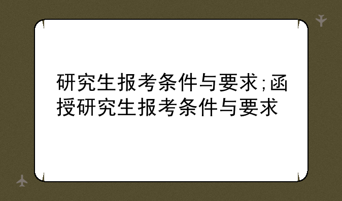 研究生报考条件与要求;函授研究生报考条件与要求