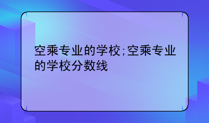 空乘专业的学校;空乘专业的学校分数线