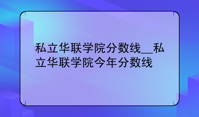 私立华联学院分数线__私立华联学院今年分数线