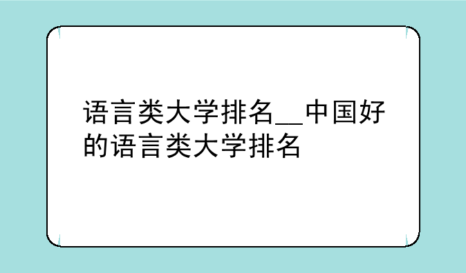 语言类大学排名__中国好的语言类大学排名