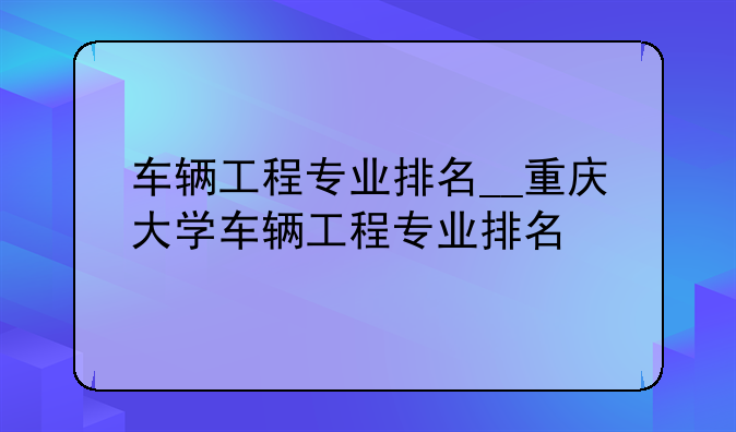 车辆工程专业排名__重庆大学车辆工程专业排名