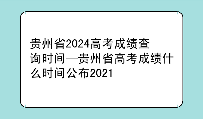 贵州省2024高考成绩查询时间—贵州省高考成绩什么时间公布2021