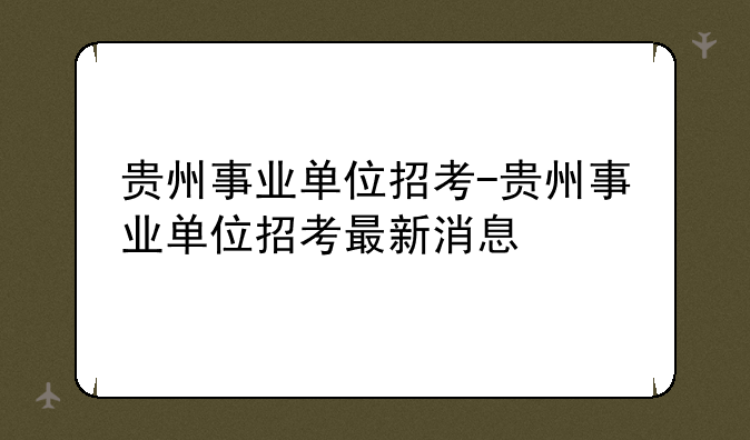 贵州事业单位招考-贵州事业单位招考最新消息