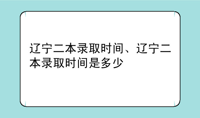 辽宁二本录取时间、辽宁二本录取时间是多少