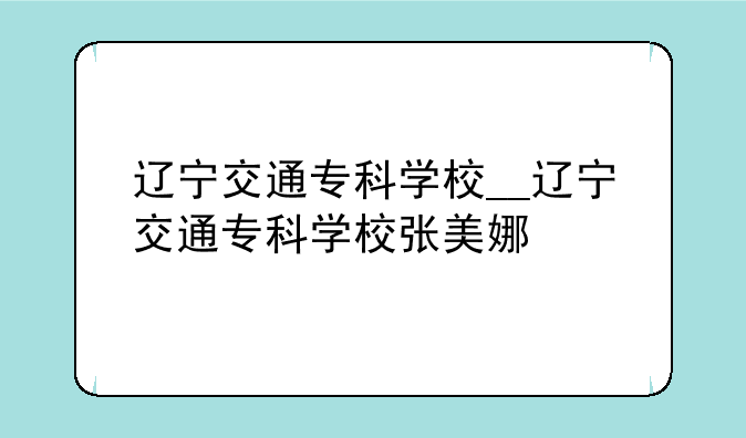 辽宁交通专科学校__辽宁交通专科学校张美娜