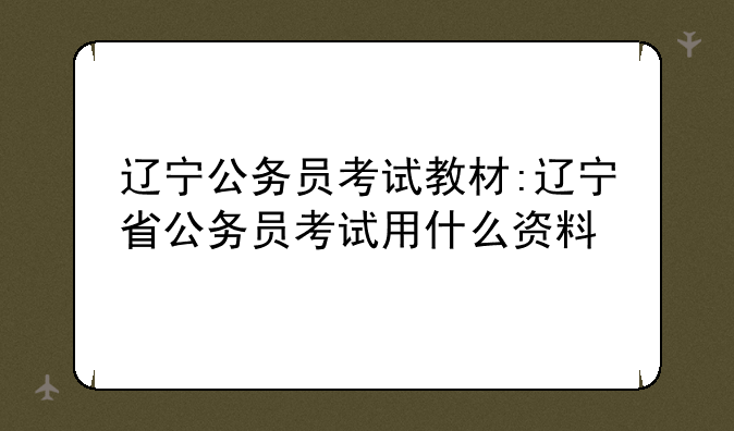 辽宁公务员考试教材:辽宁省公务员考试用什么资料