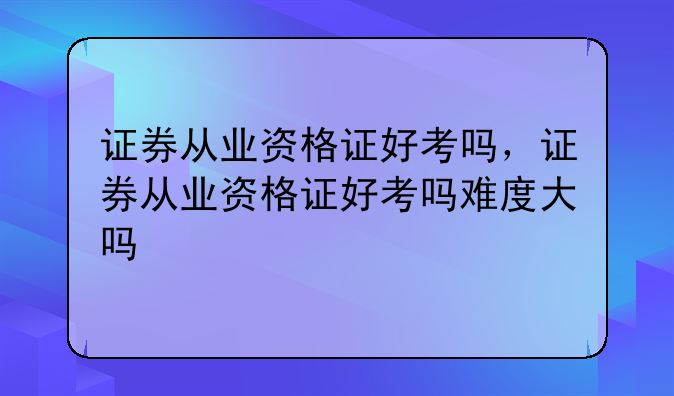 证券从业资格证好考吗，证券从业资格证好考吗难度大吗