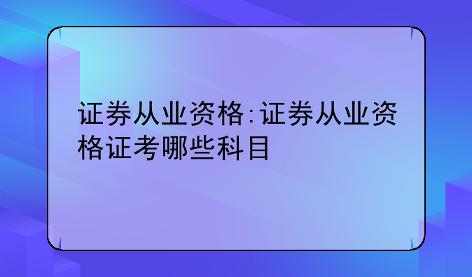 证券从业资格:证券从业资格证考哪些科目