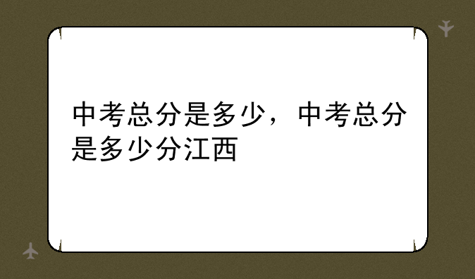 中考总分是多少，中考总分是多少分江西