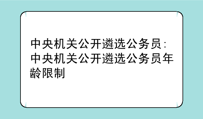 中央机关公开遴选公务员:中央机关公开遴选公务员年龄限制
