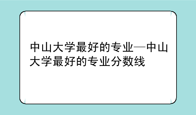 中山大学最好的专业—中山大学最好的专业分数线
