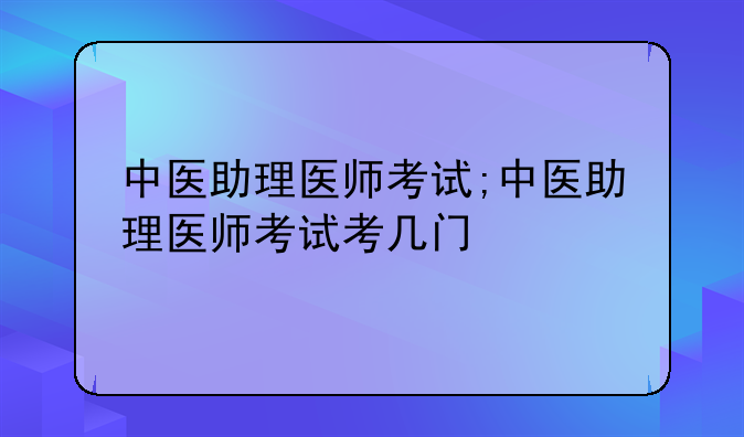 中医助理医师考试;中医助理医师考试考几门