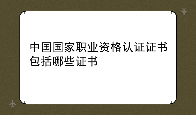 中国国家职业资格认证证书包括哪些证书