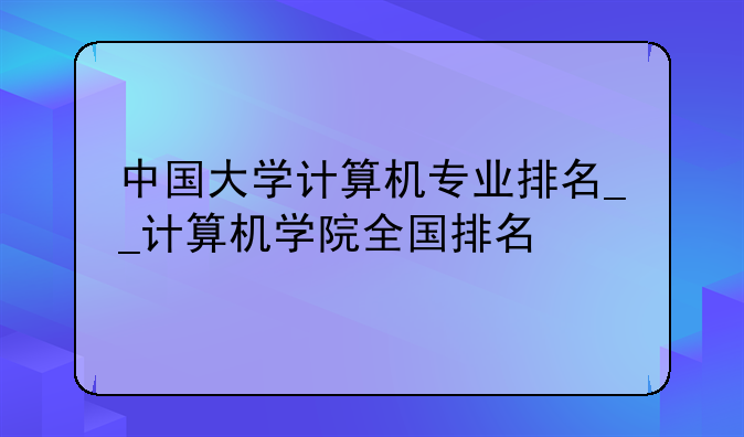 中国大学计算机专业排名__计算机学院全国排名
