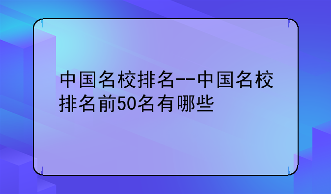 中国名校排名--中国名校排名前50名有哪些