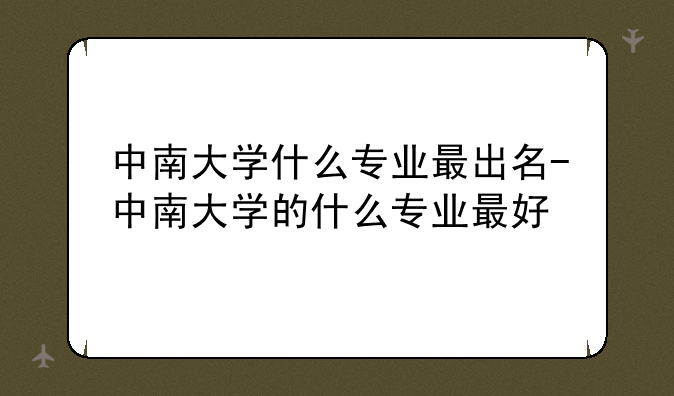 中南大学什么专业最出名-中南大学的什么专业最好