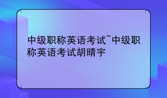 中级职称英语考试~中级职称英语考试胡晴宇