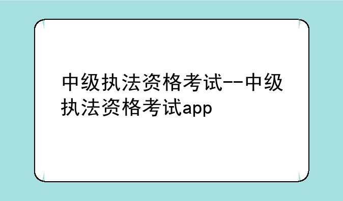 中级执法资格考试--中级执法资格考试app