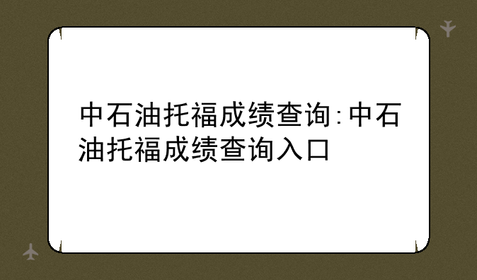 中石油托福成绩查询:中石油托福成绩查询入口