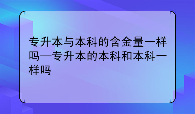 专升本与本科的含金量一样吗—专升本的本科和本科一样吗