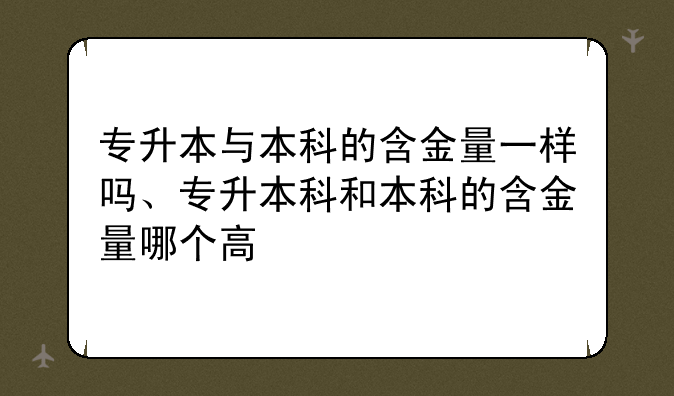 专升本与本科的含金量一样吗、专升本科和本科的含金量哪个高