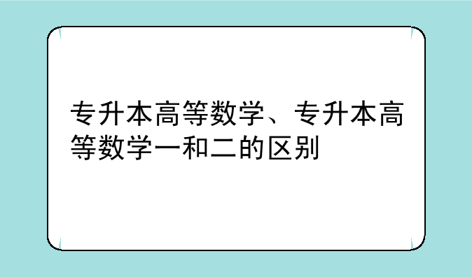 专升本高等数学、专升本高等数学一和二的区别