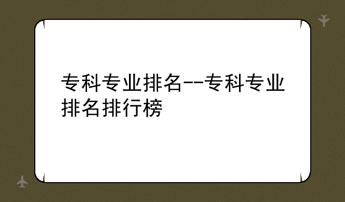 专科专业排名--专科专业排名排行榜