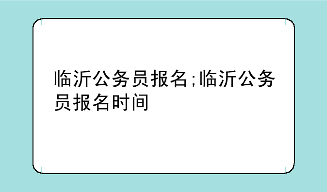 临沂公务员报名;临沂公务员报名时间