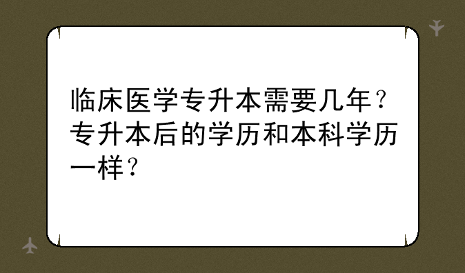 临床医学专升本需要几年？专升本后的学历和本科学历一样？