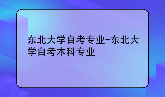 东北大学自考专业-东北大学自考本科专业