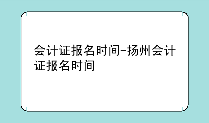 会计证报名时间-扬州会计证报名时间