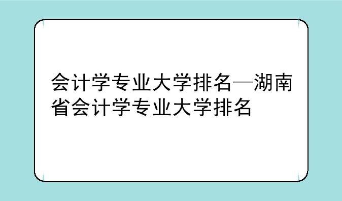 会计学专业大学排名—湖南省会计学专业大学排名