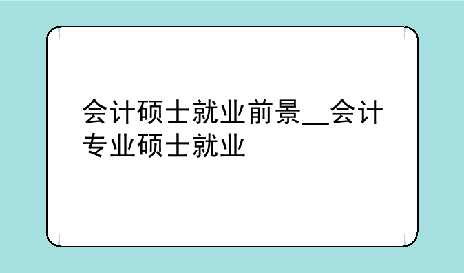 会计硕士就业前景__会计专业硕士就业
