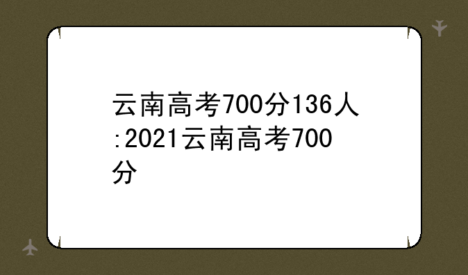 云南高考700分136人:2021云南高考700分