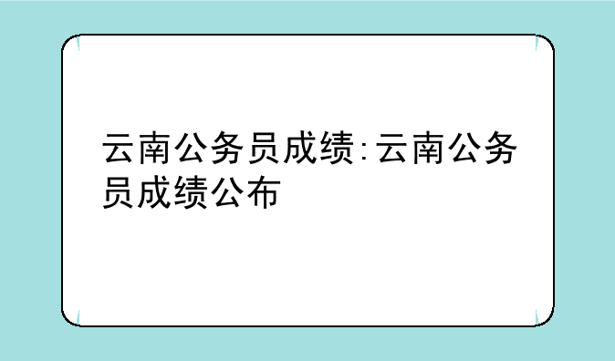 云南公务员成绩:云南公务员成绩公布