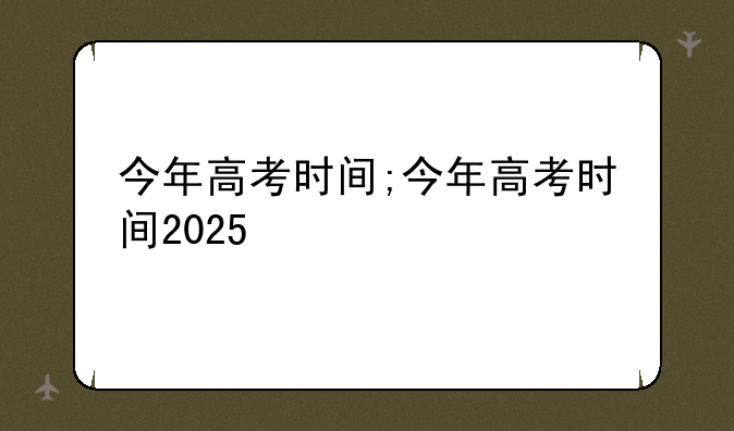 今年高考时间;今年高考时间2025
