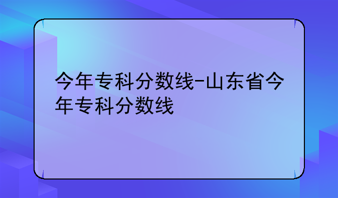 今年专科分数线-山东省今年专科分数线
