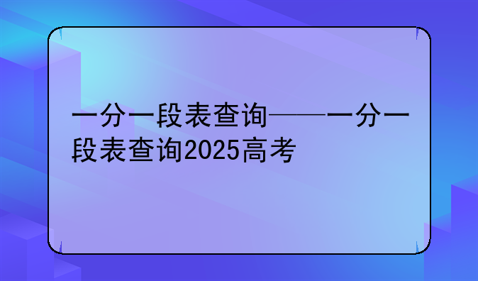 一分一段表查询——一分一段表查询2025高考